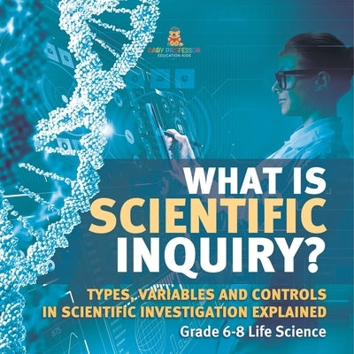 What is Scientific Inquiry? Types, Variables and Controls in Scientific Investigation Explained Grade 6-8 Life Science by Baby Professor