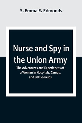 Nurse and Spy in the Union Army; The Adventures and Experiences of a Woman in Hospitals, Camps, and Battle-Fields by S Emma E Edmonds