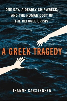A Greek Tragedy: One Day, a Deadly Shipwreck, and the Human Cost of the Refugee Crisis by Carstensen, Jeanne