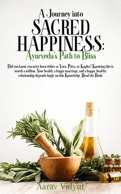 A Journey into Sacred Happiness: Ayurveda's Path to Bliss by Vidyut, Aarav