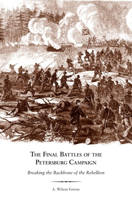 The Final Battles of the Petersburg Campaign: Breaking the Backbone of the Rebellion by Greene, A. Wilson