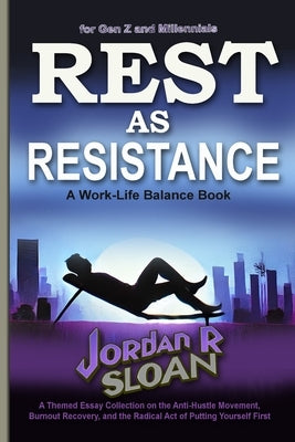 Rest as Resistance: A Themed Essay Collection on the Anti-Hustle Movement, Burnout Recovery, and the Radical Act of Putting Yourself First by Sloane, Jordan