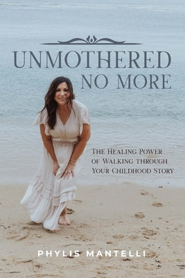 UnMothered No More: The Healing Power of Walking through Your Own Childhood Story by Mantelli, Phylis