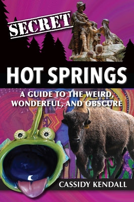Secret Hot Springs: A Guide to the Weird, Wonderful, and Obscure by Cassidy Kendall