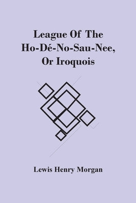 League Of The Ho-Dé-No-Sau-Nee, Or Iroquois by Henry Morgan, Lewis
