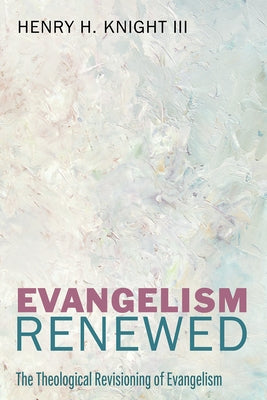 Evangelism Renewed: The Theological Revisioning of Evangelism by Knight, Henry H.