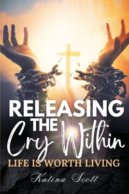 Releasing the Cry Within Life is Worth Living by Scott, Katina