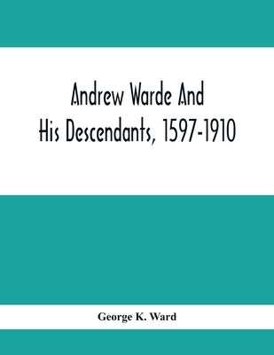 Andrew Warde And His Descendants, 1597-1910: Being A Compilation Of Facts Relating To One Of The Oldest New England Families And Embracing Many Famili by K. Ward, George