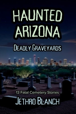 Haunted Arizona Deadly Graveyards: 13 Fatal Cemetery Stories by Blanch, Jethro