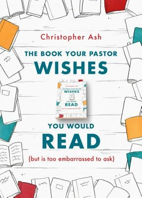 The Book Your Pastor Wishes You Would Read: (But Is Too Embarrassed to Ask) by Ash, Christopher