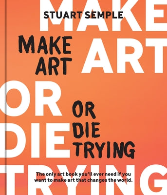 Make Art or Die Trying: The Only Art Book You'll Ever Need If You Want to Make Art That Changes the World by Semple, Stuart