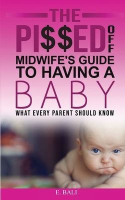 The Pi$$ed Off Midwife's Guide to having a Baby: What every parent should know by Bali, E.
