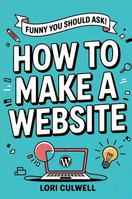 Funny You Should Ask How to Make a Website: The 100% Not Boring Guide to Setting Up Your Website With Wordpress by Culwell, Lori