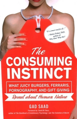 The Consuming Instinct: What Juicy Burgers, Ferraris, Pornography, and Gift Giving Reveal about Human Nature by Saad, Gad