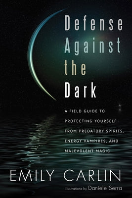 Defense Against the Dark: A Field Guide to Protecting Yourself from Predatory Spirits, Energy Vampires and Malevolent Magick by Carlin, Emily