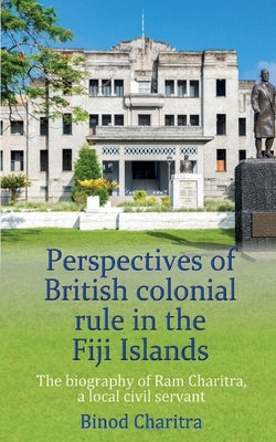 Perspectives of British colonial rule in the Fiji Islands: The biography of Ram Charitra, a local civil servant by Charitra, Binod