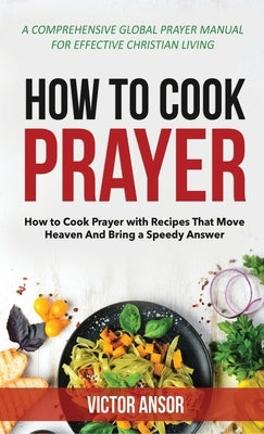 How to Cook Prayer: How to Cook Prayer with Recipes That Move Heaven And Bring a Speedy Answer by Ansor, Victor