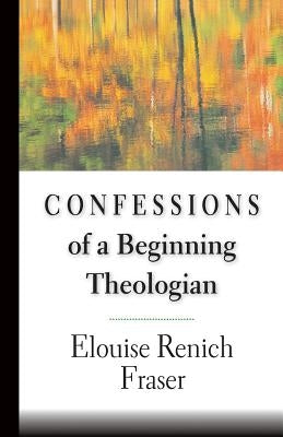 Confessions of a Beginning Theologian by Fraser, Elouise Renich