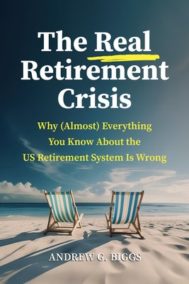The Real Retirement Guide: Why (Almost) Everything You Know about the Us Retirement System Is Wrong by Biggs, Andrew G.