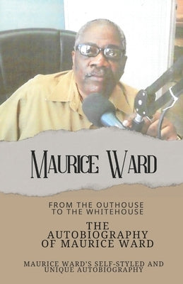 The Autobiography of Maurice Ward: From "The Outhouse, to the White House" by Ward, Maurice