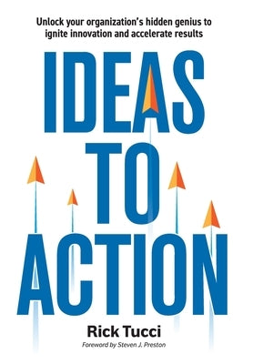 Ideas to Action: Unlock your organization's hidden genius to ignite innovation and accelerate results by Tucci, Rick