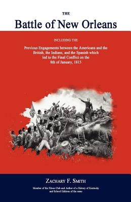 The Battle of New Orleans: Including the Previous Engagements Between the Americans and the British, the Indians, and the Spanish Which Led to the Fin by Smith, Zachary F.