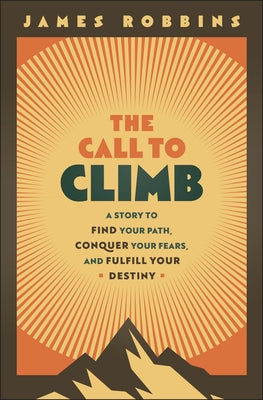The Call to Climb: A Story to Find Your Path, Conquer Your Fears, and Fulfill Your Destiny by Robbins, James
