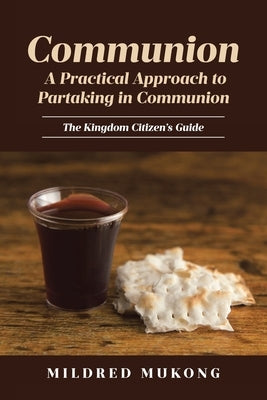Communion A Practical Approach to Partaking in Communion: The Kingdom Citizen's Guide by Mukong, Mildred