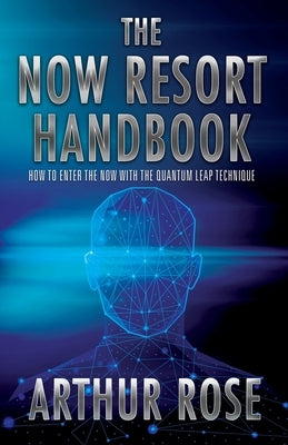 The NOW Resort: How To Enter The Now With The Quantum Leap Technique Handbook by Rose, Arthur