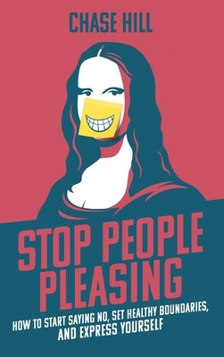 Stop People Pleasing: How to Start Saying No, Set Healthy Boundaries, and Express Yourself by Hill, Chase
