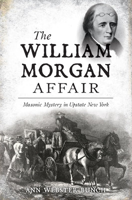 The William Morgan Affair: Masonic Mystery in Upstate New York by Ann Webster Bunch
