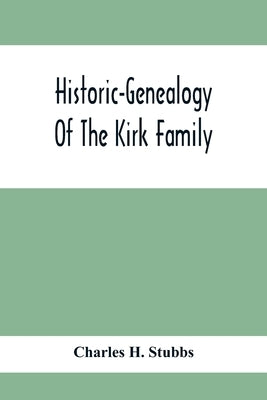 Historic-Genealogy Of The Kirk Family; As Established By Roger Kirk, Who Settled In Nottingham, Chester County, Province Of Pennsylvania, About The Ye by H. Stubbs, Charles