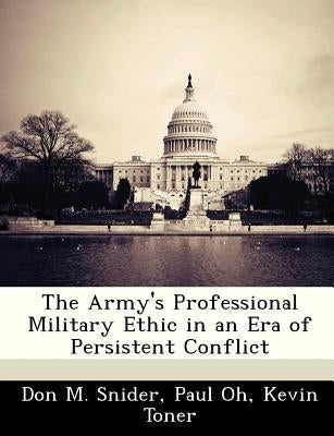 The Army's Professional Military Ethic in an Era of Persistent Conflict by Snider, Don M.