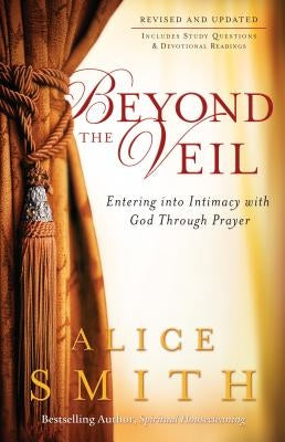 Beyond the Veil: Entering Into Intimacy with God Through Prayer by Smith, Alice