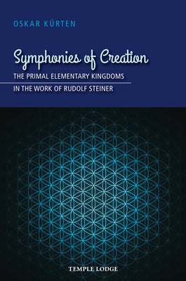 Symphonies of Creation: The Primal Elementary Kingdoms in the Work of Rudolf Steiner by KÃ¼rten, Oskar