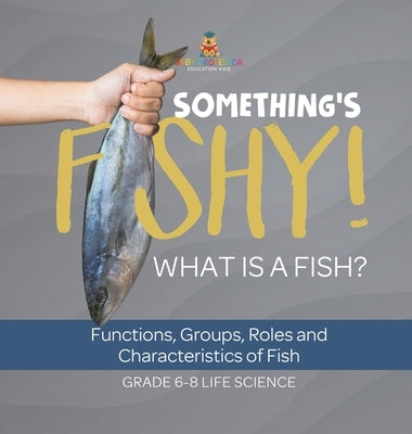 Something's Fishy! What is a Fish? Functions, Groups, Roles and Characteristics of Fish Grade 6-8 Life Science by Baby Professor