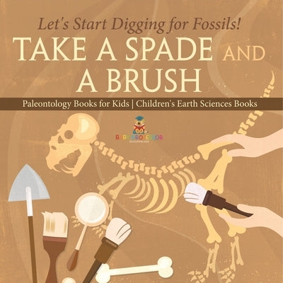 Take A Spade and A Brush - Let's Start Digging for Fossils! Paleontology Books for Kids Children's Earth Sciences Books by Baby Professor