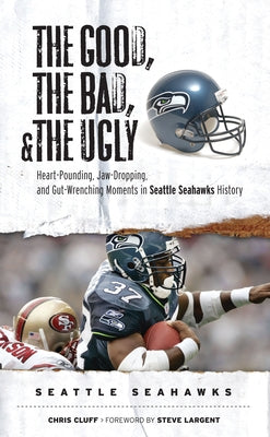 The Good, the Bad, & the Ugly: Seattle Seahawks: Heart-Pounding, Jaw-Dropping, and Gut-Wrenching Moments from Seattle Seahawks History by Cluff, Chris