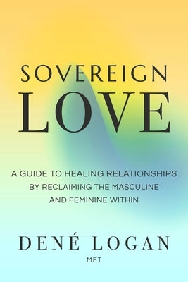 Sovereign Love: A Guide to Healing Relationships by Reclaiming the Masculine and Feminine Within by Logan, Dené