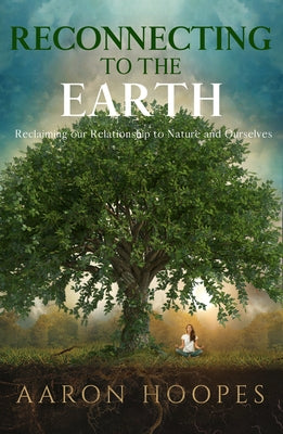 Reconnecting to the Earth: Reclaiming Our Relationship to Nature and Ourselves by Hoopes, Aaron