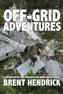 Off-Grid Adventures: A Collection Of Lost Histories And Haunting Mysteries by Hendrick, Brent