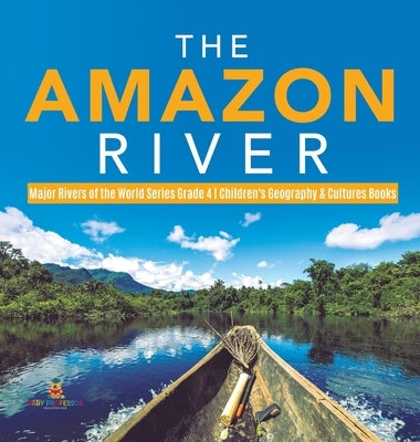 The Amazon River Major Rivers of the World Series Grade 4 Children's Geography & Cultures Books by Baby Professor