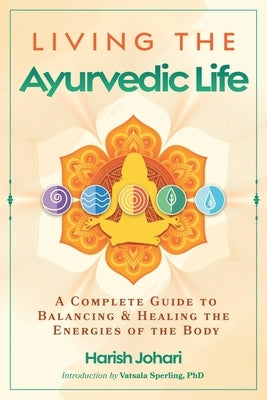 Living the Ayurvedic Life: A Complete Guide to Balancing and Healing the Energies of the Body by Johari, Harish