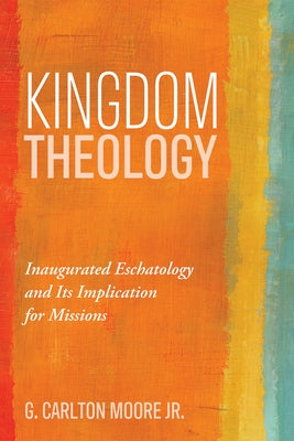 Kingdom Theology: Inaugurated Eschatology and Its Implication for Missions by Moore, G. Carlton