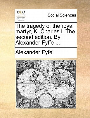 The Tragedy of the Royal Martyr, K. Charles I. the Second Edition. by Alexander Fyffe ... by Fyfe, Alexander
