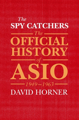 The Spy Catchers: The Official History of Asio, 1949-1963 by Horner, David