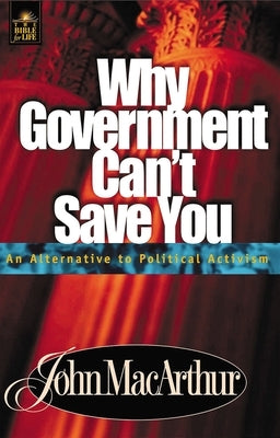 Why Government Can't Save You: An Alternative to Political Activism by MacArthur, John F.
