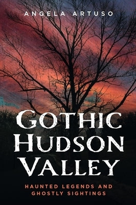 Gothic Hudson Valley: Haunted Legends and Ghostly Sightings by Artuso, Angela