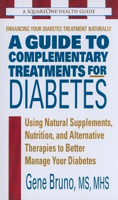 A Guide to Complementary Treatments for Diabetes: Using Natural Supplements, Nutrition, and Alternative Therapies to Better Manage Your Diabetes by Bruno, Gene