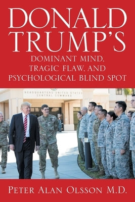 Donald Trump's Dominant Mind, Tragic Flaw, and Psychological Blind Spot by Olsson, Peter Alan